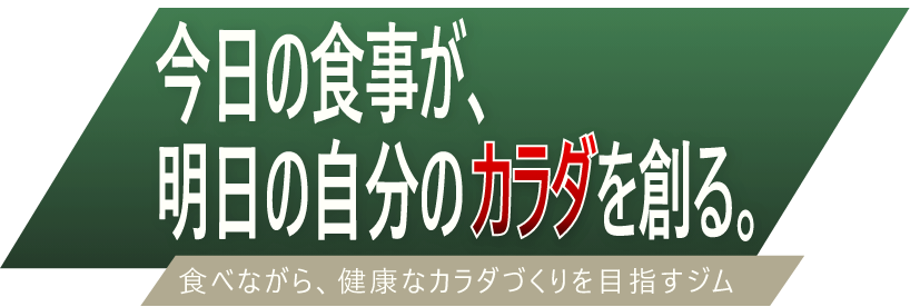 今日の食事が明日の自分のカラダを創る。食べながら、健康なカラダづくりを目指すジム